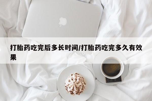 打胎药购买方式打胎药吃完后多长时间/打胎药吃完多久有效果