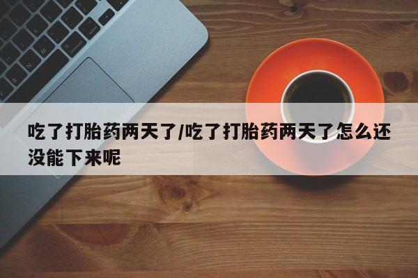 打胎药购买方式吃了打胎药两天了/吃了打胎药两天了怎么还没能下来呢