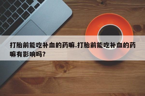 打胎药购买方式打胎前能吃补血的药嘛.打胎前能吃补血的药嘛有影响吗？