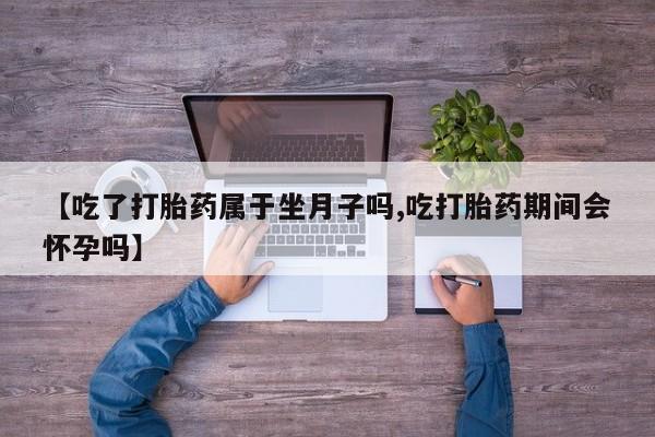 打胎药购买方式【吃了打胎药属于坐月子吗,吃打胎药期间会怀孕吗】