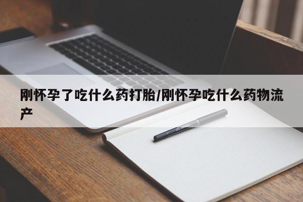 打胎药购买方式刚怀孕了吃什么药打胎/刚怀孕吃什么药物流产