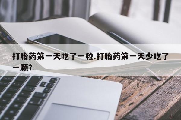 打胎药购买方式打胎药第一天吃了一粒.打胎药第一天少吃了一颗？