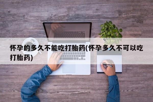 打胎药购买方式怀孕的多久不能吃打胎药(怀孕多久不可以吃打胎药)