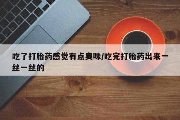 打胎药购买方式吃了打胎药感觉有点臭味/吃完打胎药出来一丝一丝的