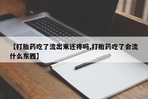 打胎药购买方式【打胎药吃了流出来还疼吗,打胎药吃了会流什么东西】