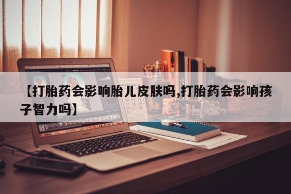 打胎药购买方式【打胎药会影响胎儿皮肤吗,打胎药会影响孩子智力吗】