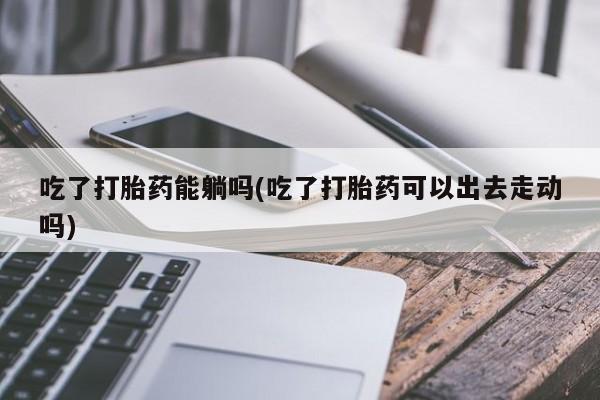 打胎药购买方式吃了打胎药能躺吗(吃了打胎药可以出去走动吗)