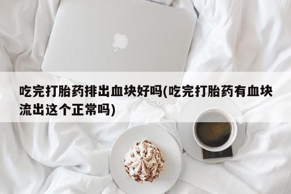 打胎药购买方式吃完打胎药排出血块好吗(吃完打胎药有血块流出这个正常吗)