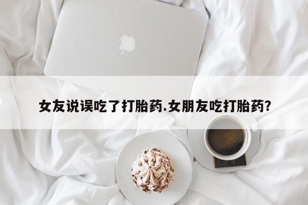 打胎药购买方式女友说误吃了打胎药.女朋友吃打胎药？