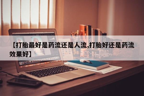 打胎药购买方式【打胎最好是药流还是人流,打胎好还是药流效果好】