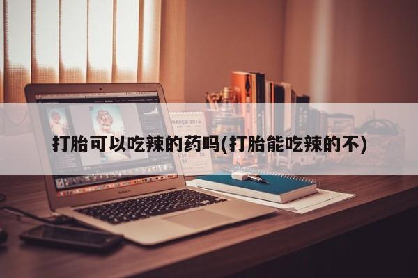 打胎药购买方式打胎可以吃辣的药吗(打胎能吃辣的不)