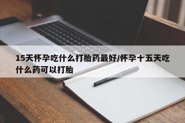 打胎药购买方式15天怀孕吃什么打胎药最好/怀孕十五天吃什么药可以打胎