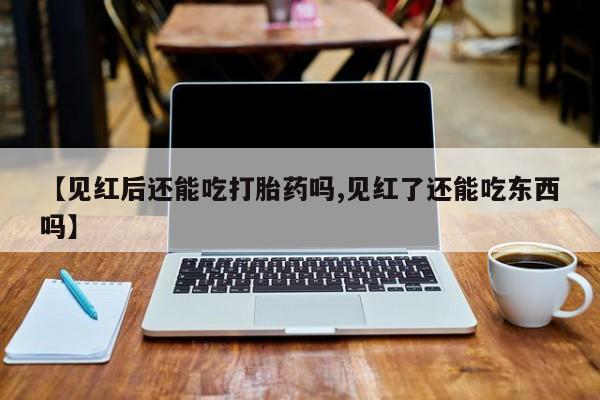 打胎药购买方式【见红后还能吃打胎药吗,见红了还能吃东西吗】