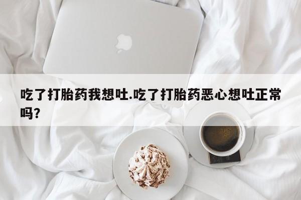 打胎药购买方式吃了打胎药我想吐.吃了打胎药恶心想吐正常吗？