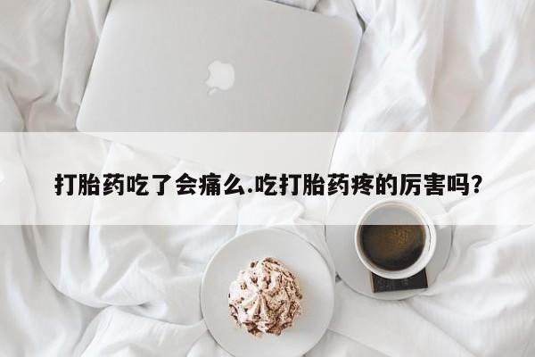 打胎药购买方式打胎药吃了会痛么.吃打胎药疼的厉害吗？