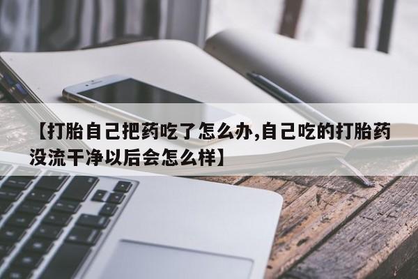 打胎药购买方式【打胎自己把药吃了怎么办,自己吃的打胎药没流干净以后会怎么样】