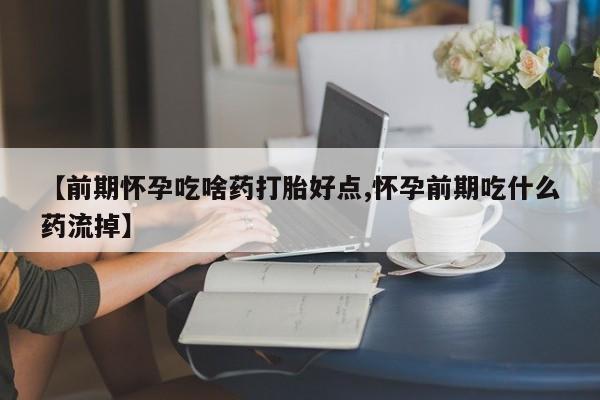 打胎药购买方式【前期怀孕吃啥药打胎好点,怀孕前期吃什么药流掉】