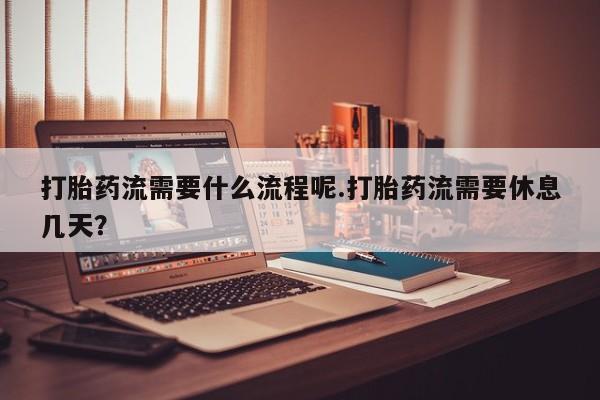 打胎药购买方式打胎药流需要什么流程呢.打胎药流需要休息几天？