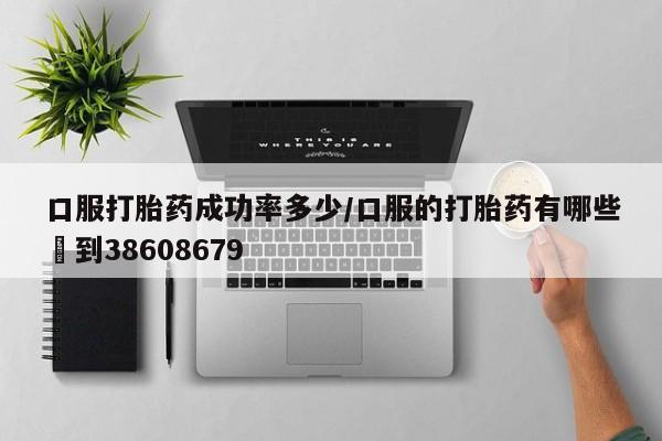 打胎药购买方式口服打胎药成功率多少/口服的打胎药有哪些▪到38608679