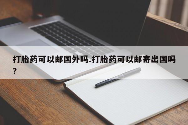 打胎药购买方式打胎药可以邮国外吗.打胎药可以邮寄出国吗？