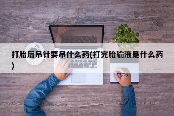 打胎药购买方式打胎后吊针要吊什么药(打完胎输液是什么药)