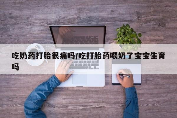 打胎药购买方式吃奶药打胎很痛吗/吃打胎药喂奶了宝宝生育吗