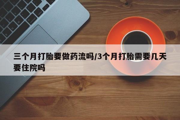 打胎药购买方式三个月打胎要做药流吗/3个月打胎需要几天要住院吗