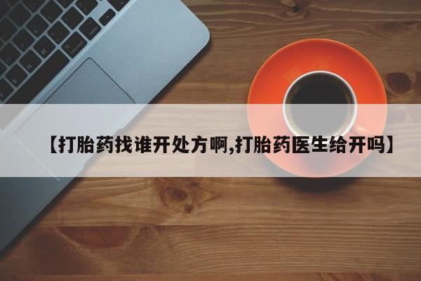打胎药购买方式【打胎药找谁开处方啊,打胎药医生给开吗】