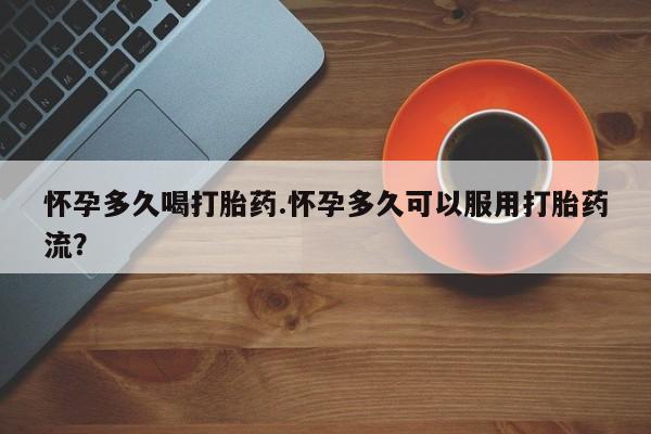 打胎药购买方式怀孕多久喝打胎药.怀孕多久可以服用打胎药流？