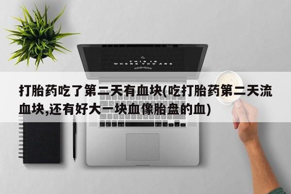 打胎药购买方式打胎药吃了第二天有血块(吃打胎药第二天流血块,还有好大一块血像胎盘的血)