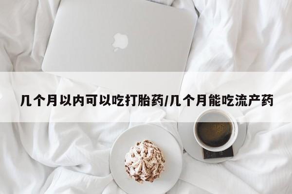 打胎药购买方式几个月以内可以吃打胎药/几个月能吃流产药