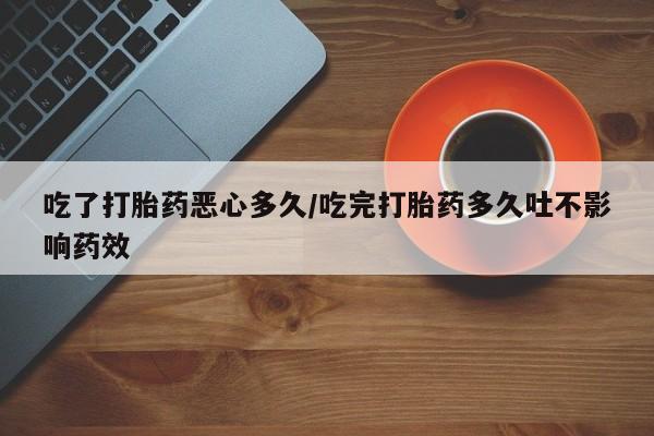 打胎药购买方式吃了打胎药恶心多久/吃完打胎药多久吐不影响药效