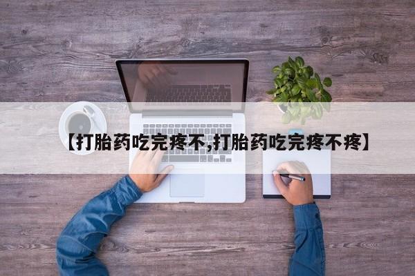 打胎药购买方式【打胎药吃完疼不,打胎药吃完疼不疼】