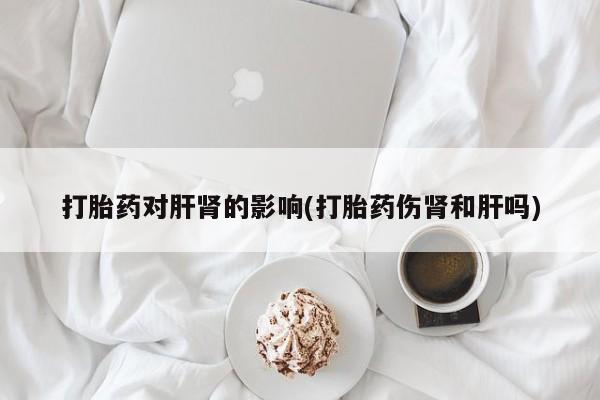 打胎药购买方式打胎药对肝肾的影响(打胎药伤肾和肝吗)