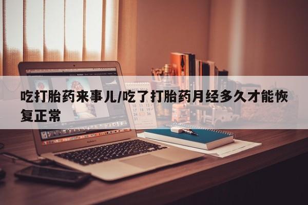 打胎药购买方式吃打胎药来事儿/吃了打胎药月经多久才能恢复正常