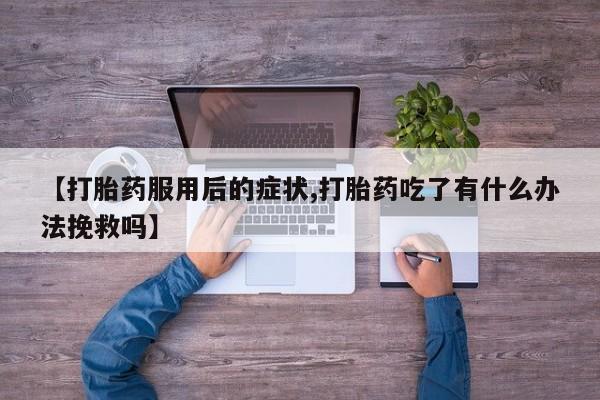 打胎药购买方式【打胎药服用后的症状,打胎药吃了有什么办法挽救吗】