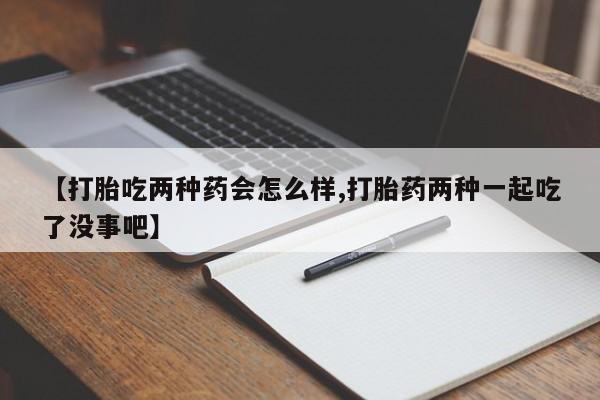 打胎药购买方式【打胎吃两种药会怎么样,打胎药两种一起吃了没事吧】