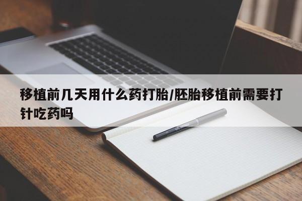 打胎药购买方式移植前几天用什么药打胎/胚胎移植前需要打针吃药吗