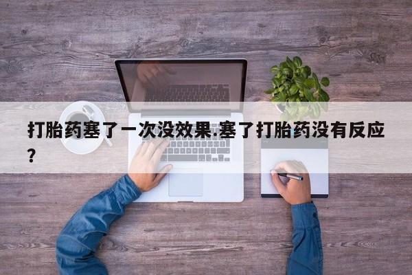 打胎药购买方式打胎药塞了一次没效果.塞了打胎药没有反应?