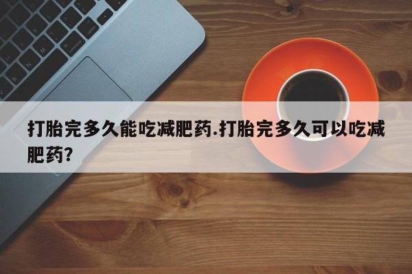 打胎药购买方式打胎完多久能吃减肥药.打胎完多久可以吃减肥药？
