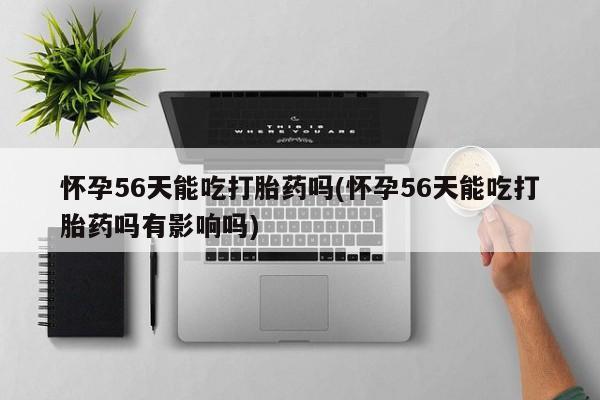 打胎药购买方式怀孕56天能吃打胎药吗(怀孕56天能吃打胎药吗有影响吗)