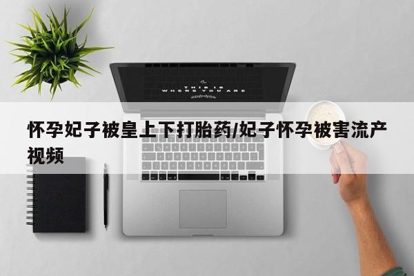 打胎药购买方式怀孕妃子被皇上下打胎药/妃子怀孕被害流产视频