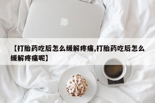 打胎药购买方式【打胎药吃后怎么缓解疼痛,打胎药吃后怎么缓解疼痛呢】