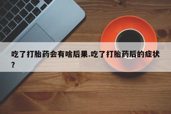 打胎药购买方式吃了打胎药会有啥后果.吃了打胎药后的症状？