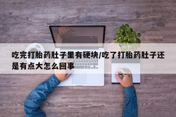 打胎药购买方式吃完打胎药肚子里有硬块/吃了打胎药肚子还是有点大怎么回事