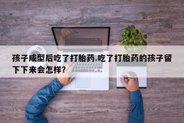 打胎药购买方式孩子成型后吃了打胎药.吃了打胎药的孩子留下下来会怎样？