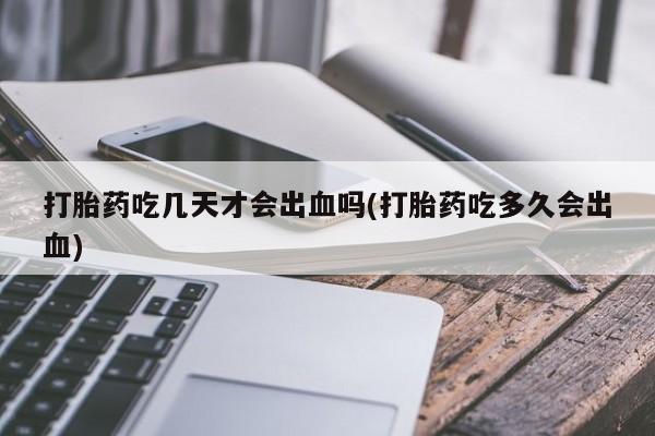 打胎药购买方式打胎药吃几天才会出血吗(打胎药吃多久会出血)