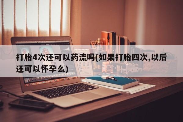 打胎药购买方式打胎4次还可以药流吗(如果打胎四次,以后还可以怀孕么)