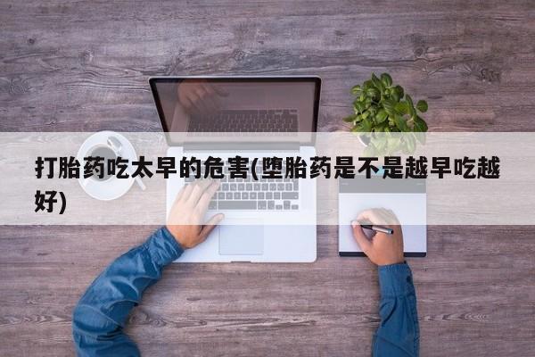 打胎药购买方式打胎药吃太早的危害(堕胎药是不是越早吃越好)