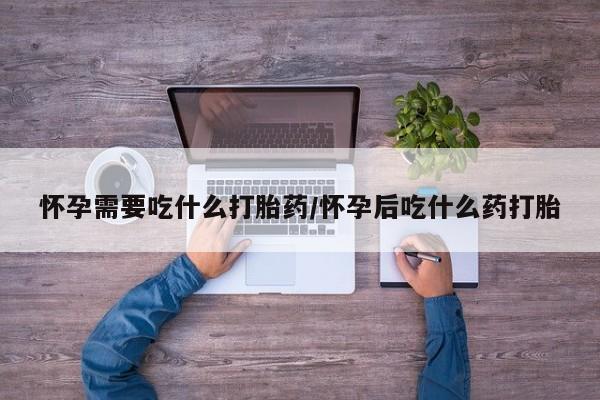 打胎药购买方式怀孕需要吃什么打胎药/怀孕后吃什么药打胎